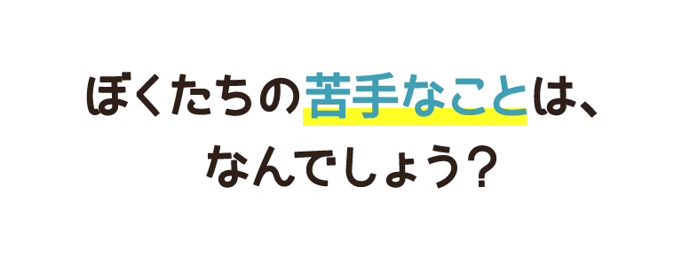 ぼくたちの苦手なことは、なんでしょう？